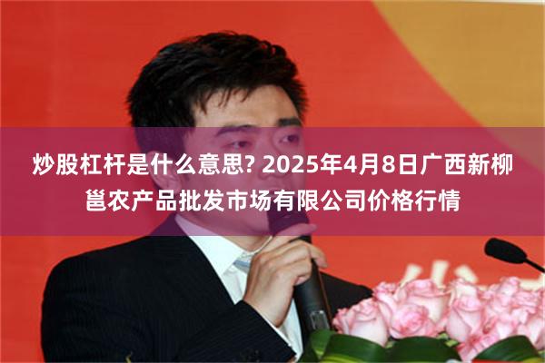 炒股杠杆是什么意思? 2025年4月8日广西新柳邕农产品批发市场有限公司价格行情