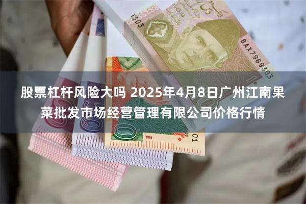 股票杠杆风险大吗 2025年4月8日广州江南果菜批发市场经营管理有限公司价格行情