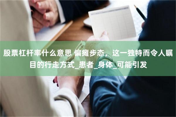 股票杠杆率什么意思 偏瘫步态，这一独特而令人瞩目的行走方式_患者_身体_可能引发