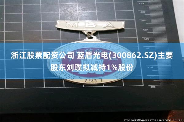 浙江股票配资公司 蓝盾光电(300862.SZ)主要股东刘璞拟减持1%股份