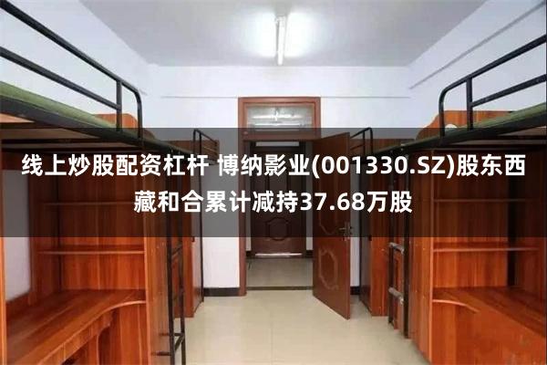 线上炒股配资杠杆 博纳影业(001330.SZ)股东西藏和合累计减持37.68万股