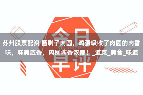 苏州股票配资 酱剥子肉圆，鸡蛋吸收了肉圆的肉香味，味美咸香，肉圆酱香浓郁！_道菜_美食_味道
