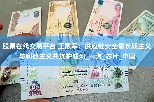 股票在线交易平台 王殿军：供应链安全需长期主义与利他主义共筑护城河_一汽_芯片_中国