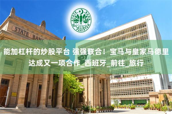 能加杠杆的炒股平台 强强联合！宝马与皇家马德里达成又一项合作_西班牙_前往_旅行