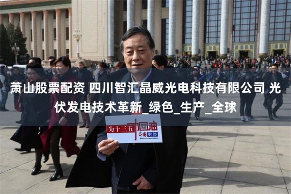 萧山股票配资 四川智汇晶威光电科技有限公司 光伏发电技术革新_绿色_生产_全球