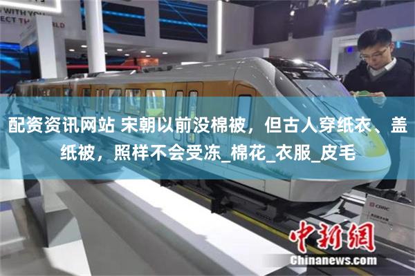 配资资讯网站 宋朝以前没棉被，但古人穿纸衣、盖纸被，照样不会受冻_棉花_衣服_皮毛