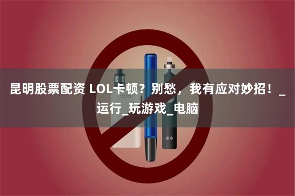 昆明股票配资 LOL卡顿？别愁，我有应对妙招！_运行_玩游戏_电脑