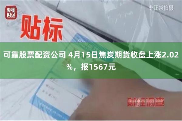 可靠股票配资公司 4月15日焦炭期货收盘上涨2.02%，报1567元