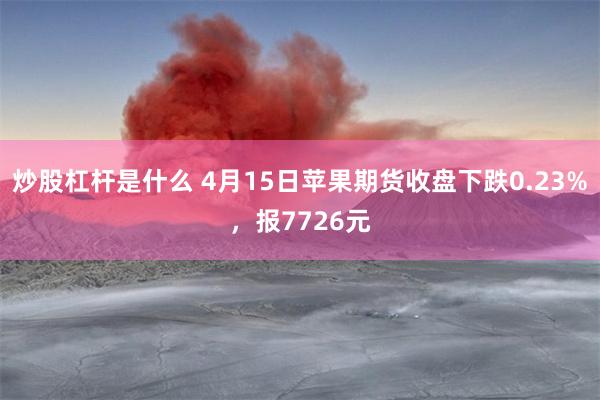 炒股杠杆是什么 4月15日苹果期货收盘下跌0.23%，报7726元