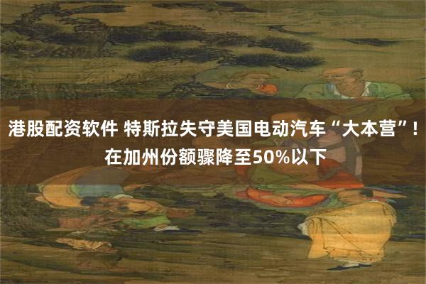 港股配资软件 特斯拉失守美国电动汽车“大本营”! 在加州份额骤降至50%以下