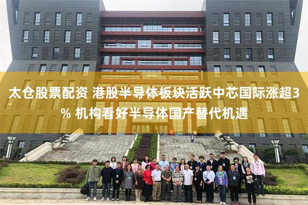 太仓股票配资 港股半导体板块活跃中芯国际涨超3% 机构看好半导体国产替代机遇