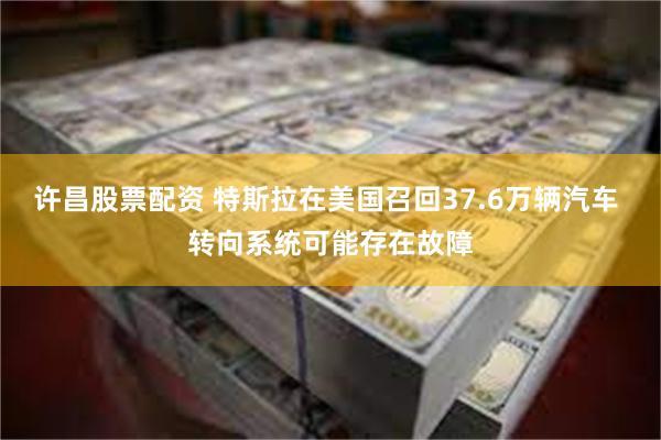 许昌股票配资 特斯拉在美国召回37.6万辆汽车 转向系统可能存在故障