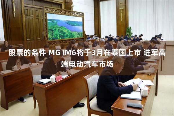 股票的条件 MG IM6将于3月在泰国上市 进军高端电动汽车市场