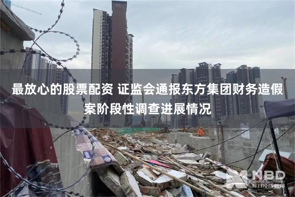 最放心的股票配资 证监会通报东方集团财务造假案阶段性调查进展情况