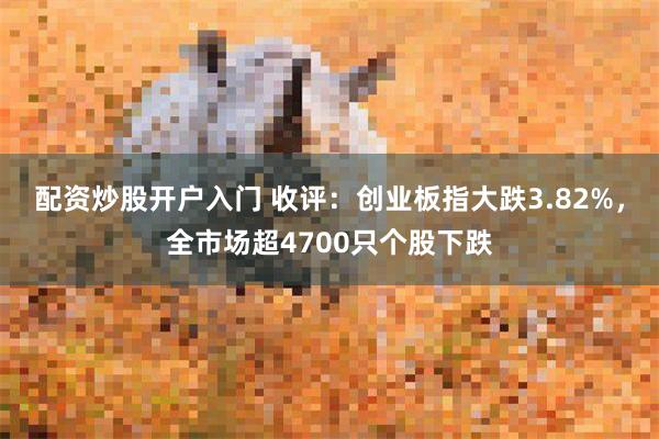 配资炒股开户入门 收评：创业板指大跌3.82%，全市场超47