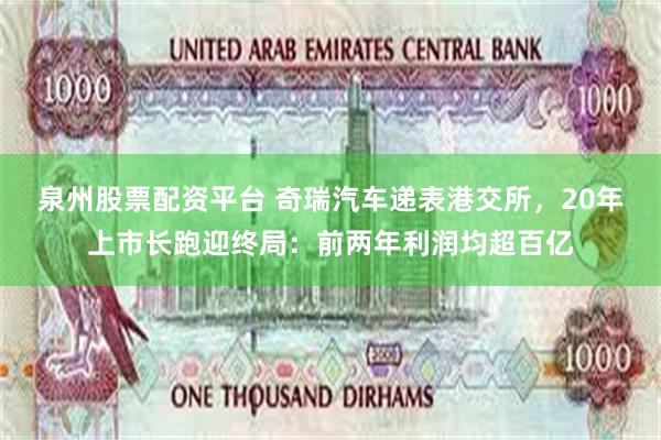 泉州股票配资平台 奇瑞汽车递表港交所，20年上市长跑迎终局：前两年利润均超百亿