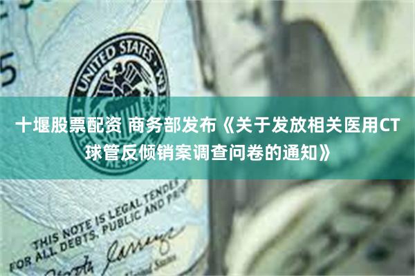 十堰股票配资 商务部发布《关于发放相关医用CT球管反倾销案调查问卷的通知》