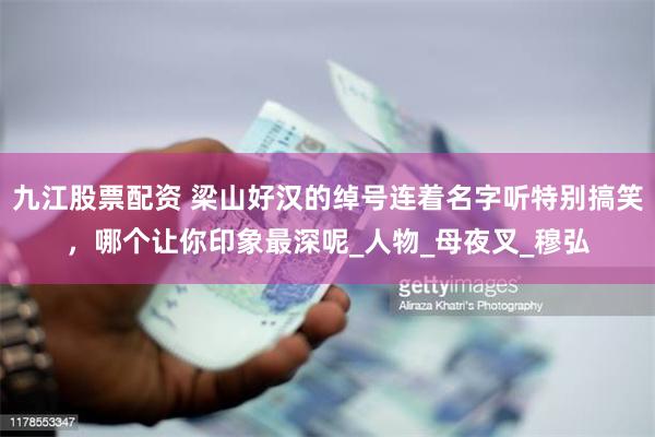 九江股票配资 梁山好汉的绰号连着名字听特别搞笑，哪个让你印象最深呢_人物_母夜叉_穆弘