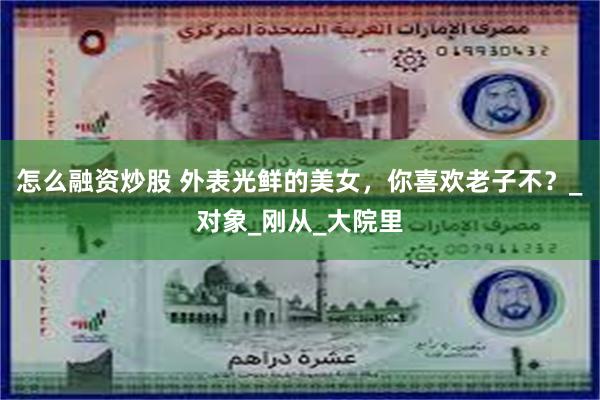 怎么融资炒股 外表光鲜的美女，你喜欢老子不？_对象_刚从_大院里