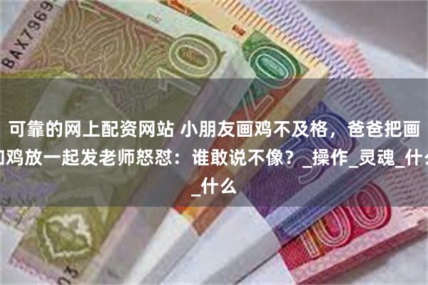 可靠的网上配资网站 小朋友画鸡不及格，爸爸把画和鸡放一起发老师怒怼：谁敢说不像？_操作_灵魂_什么