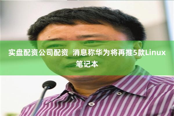 实盘配资公司配资  消息称华为将再推5款Linux笔记本