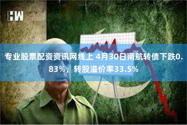 专业股票配资资讯网线上 4月30日南航转债下跌0.83%，转股溢价率33.5%