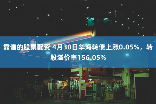 靠谱的股票配资 4月30日华海转债上涨0.05%，转股溢价率156.05%