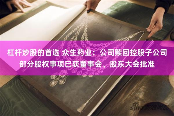 杠杆炒股的首选 众生药业：公司赎回控股子公司部分股权事项已获董事会、股东大会批准