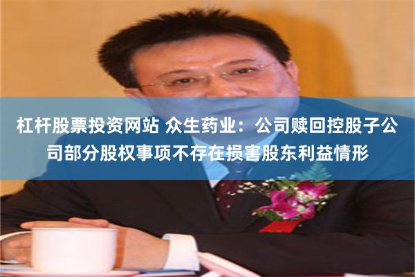 杠杆股票投资网站 众生药业：公司赎回控股子公司部分股权事项不存在损害股东利益情形