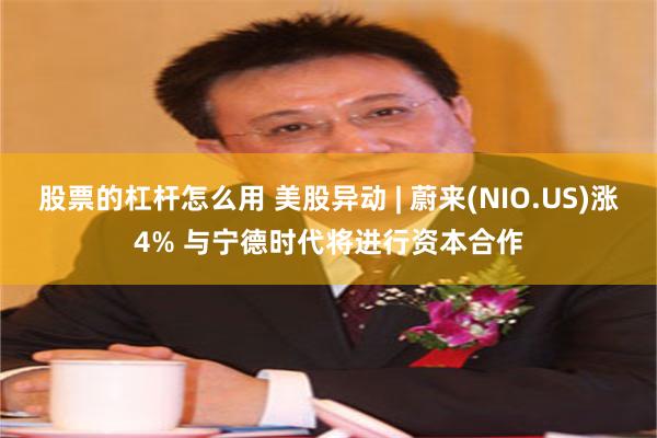 股票的杠杆怎么用 美股异动 | 蔚来(NIO.US)涨4% 与宁德时代将进行资本合作