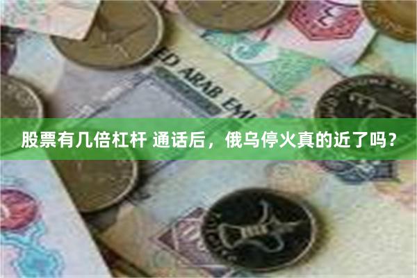 股票有几倍杠杆 通话后，俄乌停火真的近了吗？