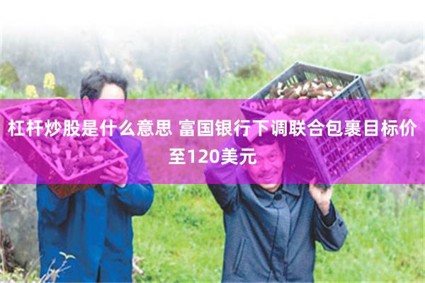 杠杆炒股是什么意思 富国银行下调联合包裹目标价至120美元