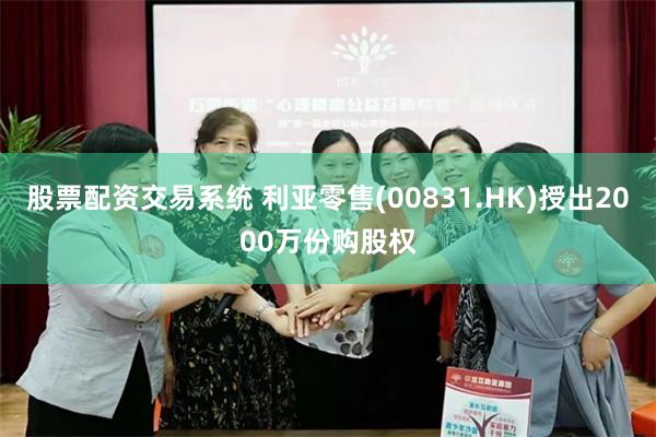 股票配资交易系统 利亚零售(00831.HK)授出2000万份购股权