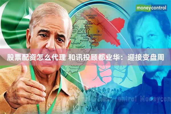 股票配资怎么代理 和讯投顾都业华：迎接变盘周