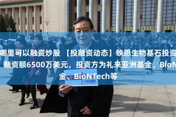 哪里可以融资炒股 【投融资动态】映恩生物基石投资轮融资，融资额6500万美元，投资方为礼来亚洲基金、BioNTech等