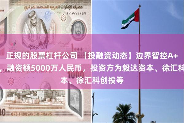 正规的股票杠杆公司 【投融资动态】边界智控A+轮融资，融资额5000万人民币，投资方为毅达资本、徐汇科创投等