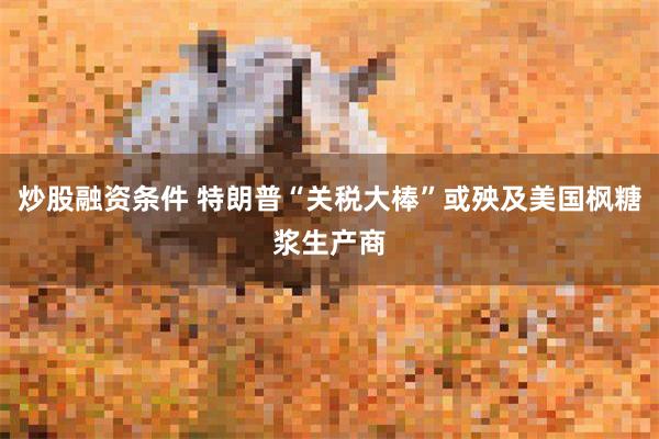 炒股融资条件 特朗普“关税大棒”或殃及美国枫糖浆生产商