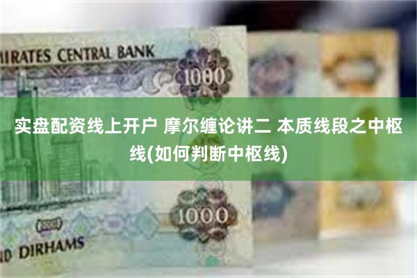 实盘配资线上开户 摩尔缠论讲二 本质线段之中枢线(如何判断中枢线)