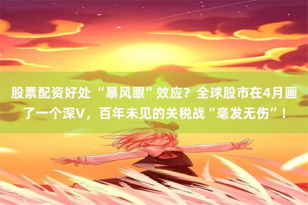 股票配资好处 “暴风眼”效应？全球股市在4月画了一个深V，百年未见的关税战“毫发无伤”！