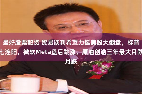 最好股票配资 贸易谈判希望力挺美股大翻盘，标普七连阳，微软Meta盘后跳涨，原油创逾三年最大月跌