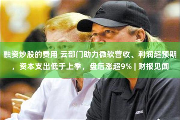 融资炒股的费用 云部门助力微软营收、利润超预期，资本支出低于上季，盘后涨超9% | 财报见闻