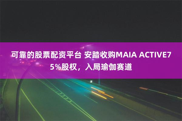 可靠的股票配资平台 安踏收购MAIA ACTIVE75%股权，入局瑜伽赛道