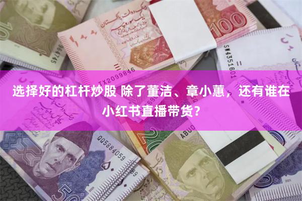 选择好的杠杆炒股 除了董洁、章小蕙，还有谁在小红书直播带货？
