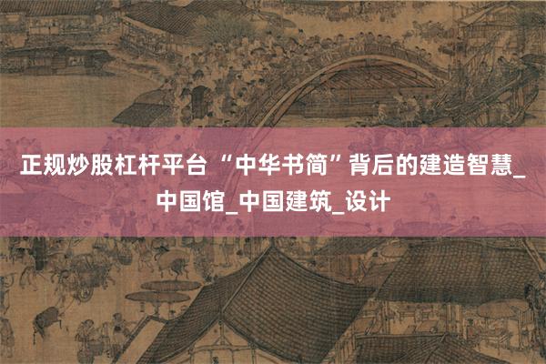正规炒股杠杆平台 “中华书简”背后的建造智慧_中国馆_中国建筑_设计