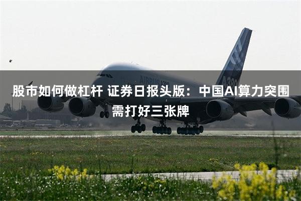 股市如何做杠杆 证券日报头版：中国AI算力突围需打好三张牌
