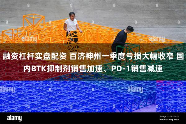 融资杠杆实盘配资 百济神州一季度亏损大幅收窄 国内BTK抑制剂销售加速、PD-1销售减速