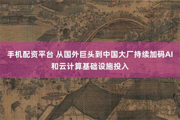 手机配资平台 从国外巨头到中国大厂持续加码AI和云计算基础设施投入