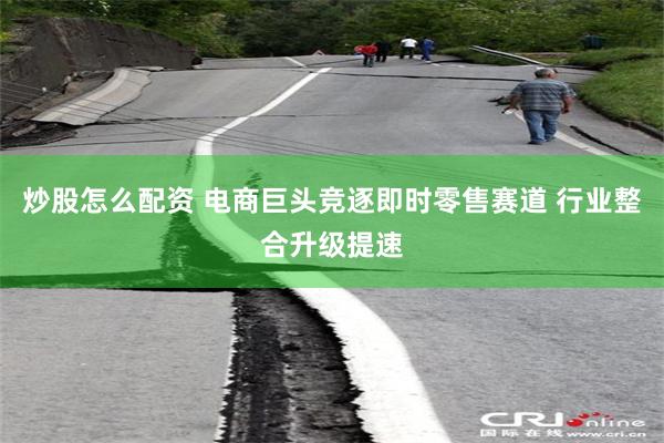 炒股怎么配资 电商巨头竞逐即时零售赛道 行业整合升级提速