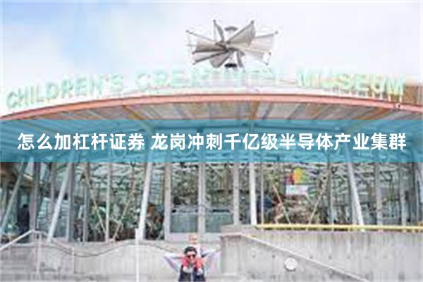 怎么加杠杆证券 龙岗冲刺千亿级半导体产业集群