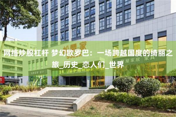 网络炒股杠杆 梦幻欧罗巴：一场跨越国度的绮丽之旅_历史_恋人们_世界